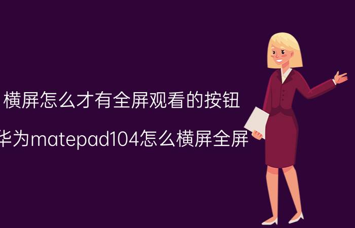 横屏怎么才有全屏观看的按钮 华为matepad104怎么横屏全屏？